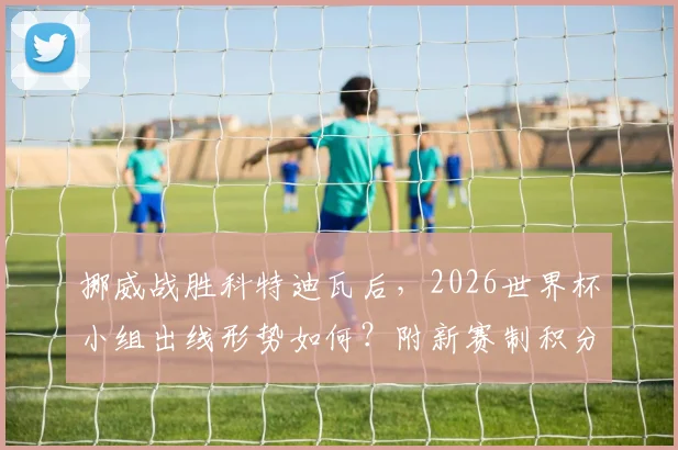 挪威战胜科特迪瓦后，2026世界杯小组出线形势如何？附新赛制积分解析