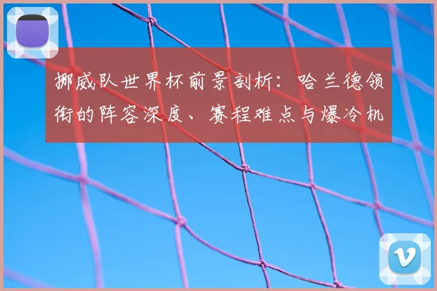 挪威队世界杯前景剖析:哈兰德领衔的阵容深度、赛程难点与爆冷机遇全解读