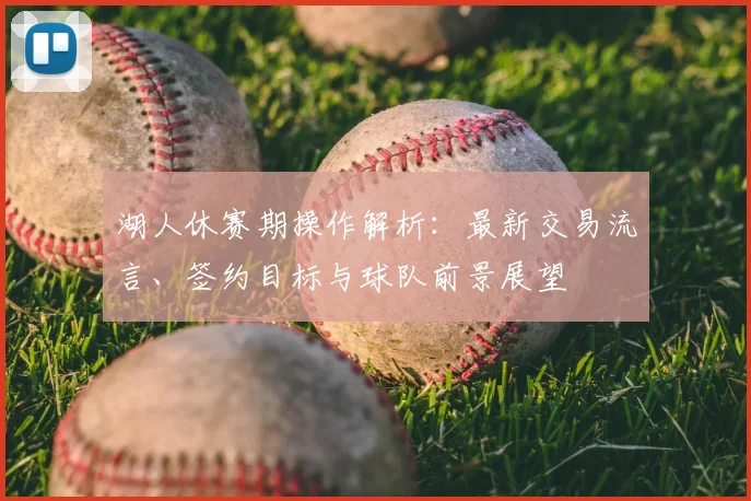 湖人休赛期操作解析：最新交易流言、签约目标与球队前景展望