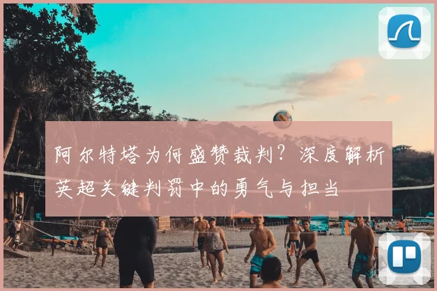 阿尔特塔为何盛赞裁判？深度解析英超关键判罚中的勇气与担当