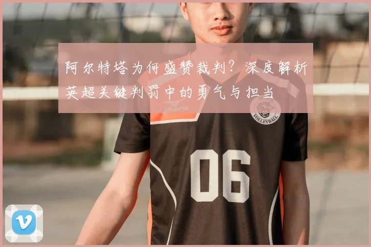 阿尔特塔为何盛赞裁判?深度解析英超关键判罚中的勇气与担当