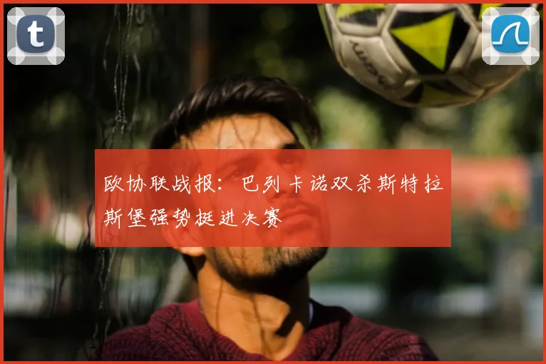 欧协联战报：巴列卡诺双杀斯特拉斯堡强势挺进决赛