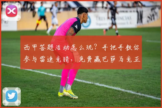 西甲答题活动怎么玩？手把手教你参与雷速竞猜，免费赢巴萨马竞正版球衣！