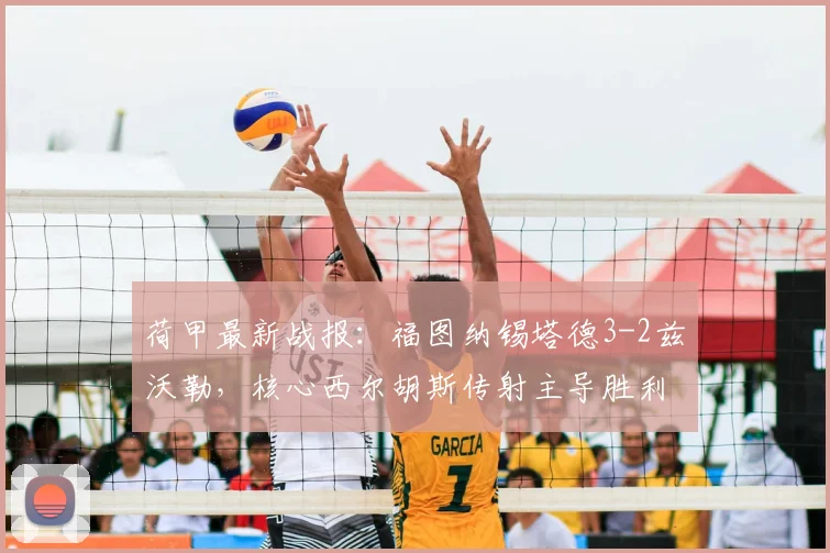 荷甲最新战报：福图纳锡塔德3-2兹沃勒，核心西尔胡斯传射主导胜利