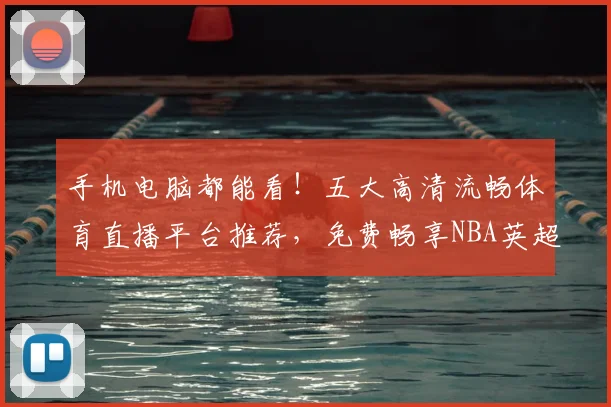 手机电脑都能看！五大高清流畅体育直播平台推荐，免费畅享NBA英超等赛事