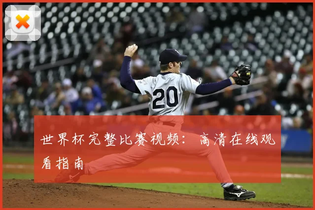 世界杯完整比赛视频：高清在线观看指南