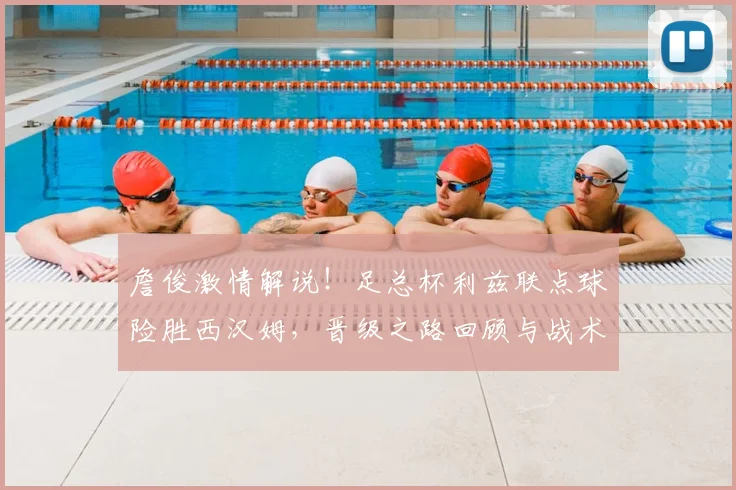 詹俊激情解说！足总杯利兹联点球险胜西汉姆，晋级之路回顾与战术解析