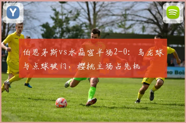 伯恩茅斯vs水晶宫半场2-0：乌龙球与点球破门，樱桃主场占先机